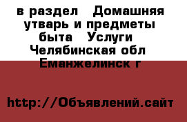  в раздел : Домашняя утварь и предметы быта » Услуги . Челябинская обл.,Еманжелинск г.